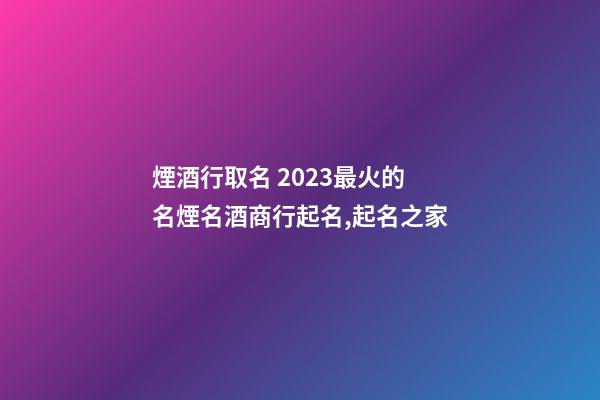 煙酒行取名 2023最火的名煙名酒商行起名,起名之家-第1張-店鋪起名-玄機派